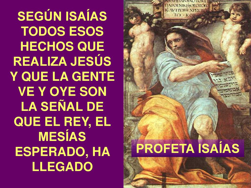 SEGÚN ISAÍAS TODOS ESOS HECHOS QUE REALIZA JESÚS Y QUE LA GENTE VE Y OYE SON LA SEÑAL DE QUE EL REY, EL MESÍAS ESPERADO, HA LLEGADO