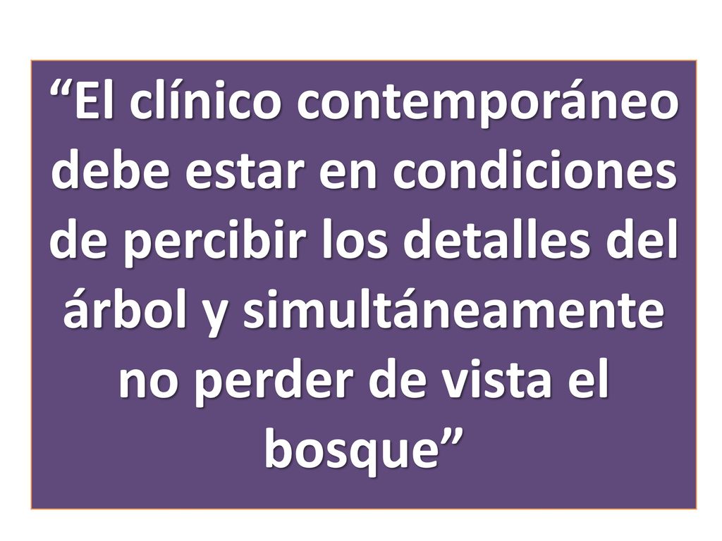 El clínico contemporáneo debe estar en condiciones de percibir los detalles del árbol y simultáneamente no perder de vista el bosque