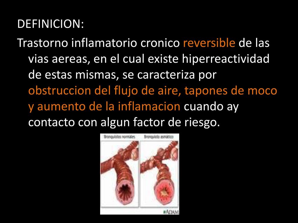 DEFINICION: Trastorno inflamatorio cronico reversible de las vias aereas, en el cual existe hiperreactividad de estas mismas, se caracteriza por obstruccion del flujo de aire, tapones de moco y aumento de la inflamacion cuando ay contacto con algun factor de riesgo.