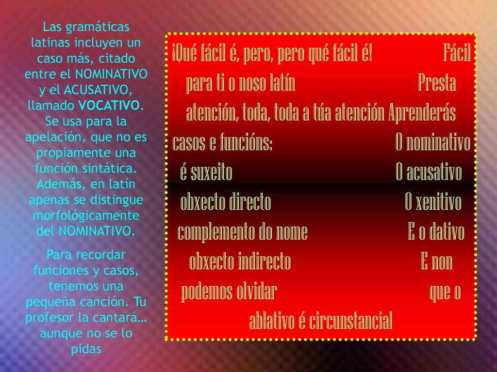 Las gramáticas latinas incluyen un caso más, citado entre el NOMINATIVO y el ACUSATIVO, llamado VOCATIVO. Se usa para la apelación, que no es propiamente una función sintática. Además, en latín apenas se distingue morfológicamente del NOMINATIVO.
