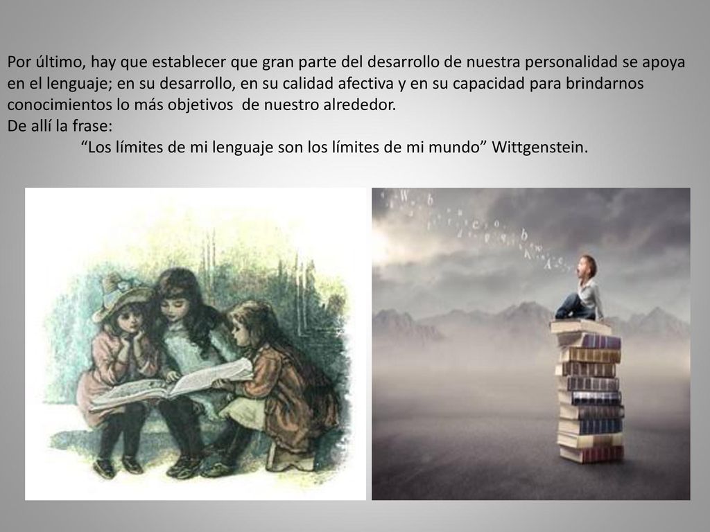 Por último, hay que establecer que gran parte del desarrollo de nuestra personalidad se apoya en el lenguaje; en su desarrollo, en su calidad afectiva y en su capacidad para brindarnos conocimientos lo más objetivos de nuestro alrededor.