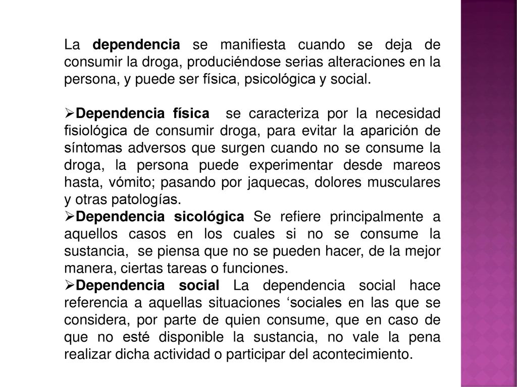 La dependencia se manifiesta cuando se deja de consumir la droga, produciéndose serias alteraciones en la persona, y puede ser física, psicológica y social.