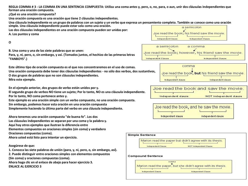 REGLA COMMA # 3 - LA COMMA EN UNA SENTENCIA COMPUESTA: Utiliza una coma antes y, pero, o, no, para, o aun, unir dos cláusulas independientes que forman una oración compuesta.