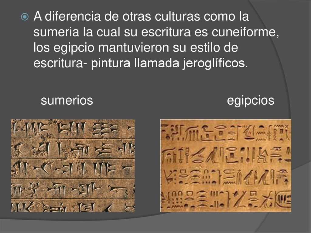 A diferencia de otras culturas como la sumeria la cual su escritura es cuneiforme, los egipcio mantuvieron su estilo de escritura- pintura llamada jeroglíficos.