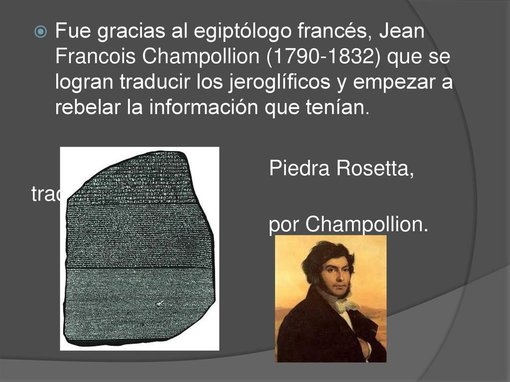 Fue gracias al egiptólogo francés, Jean Francois Champollion ( ) que se logran traducir los jeroglíficos y empezar a rebelar la información que tenían.