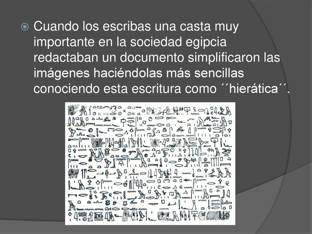Cuando los escribas una casta muy importante en la sociedad egipcia redactaban un documento simplificaron las imágenes haciéndolas más sencillas conociendo esta escritura como ´´hierática´´.