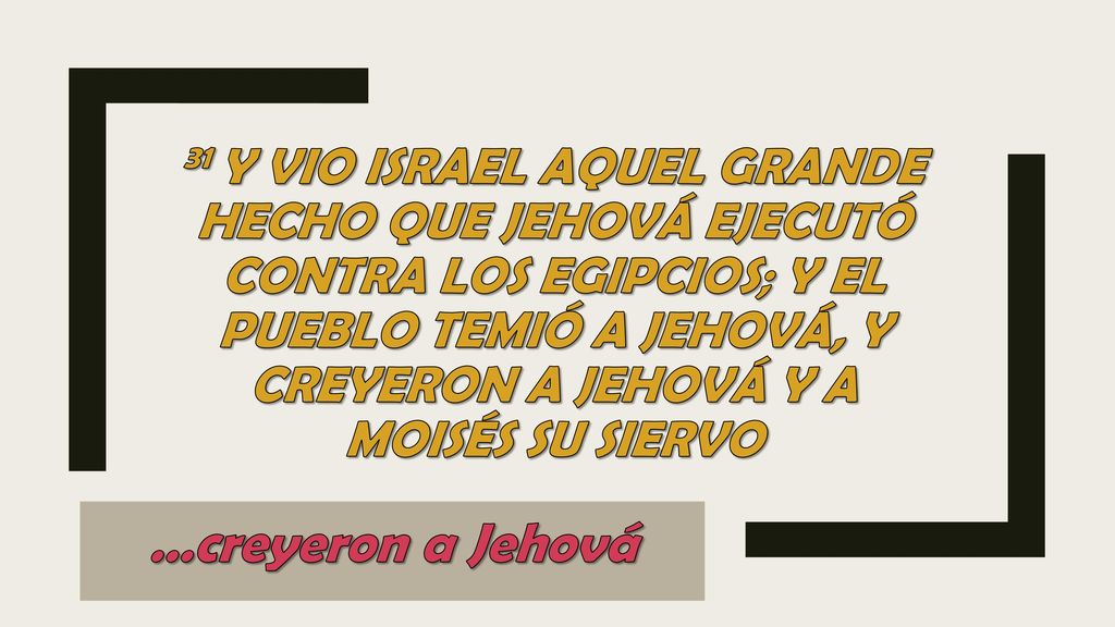 31 Y vio Israel aquel grande hecho que Jehová ejecutó contra los egipcios; y el pueblo temió a Jehová, y creyeron a Jehová y a Moisés su siervo