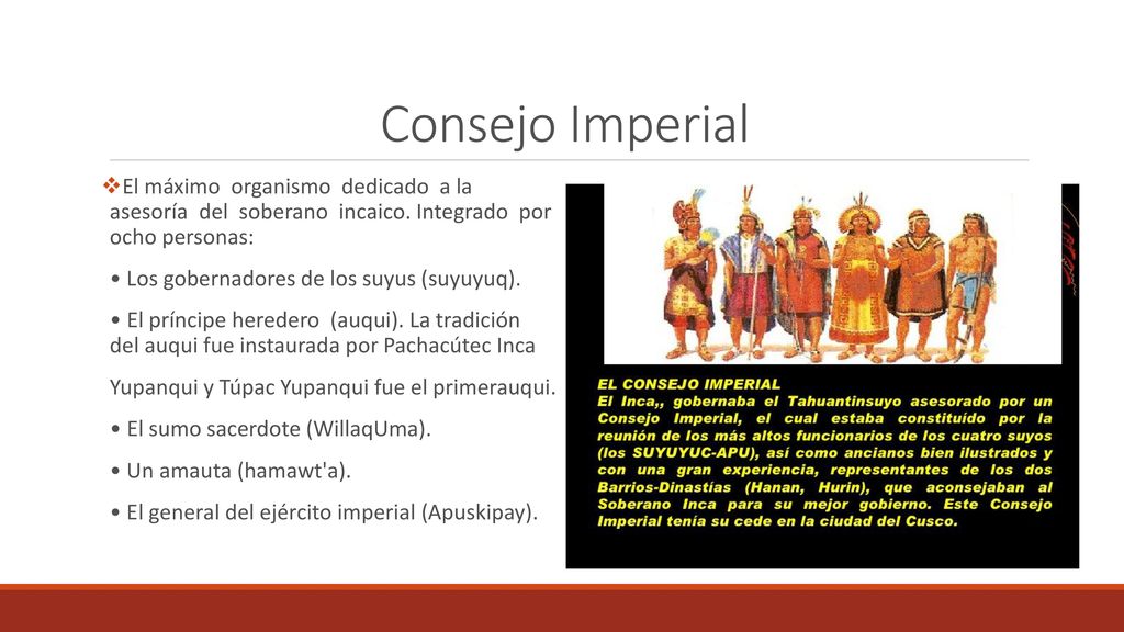 Consejo Imperial El máximo organismo dedicado a la asesoría del soberano incaico. Integrado por ocho personas: