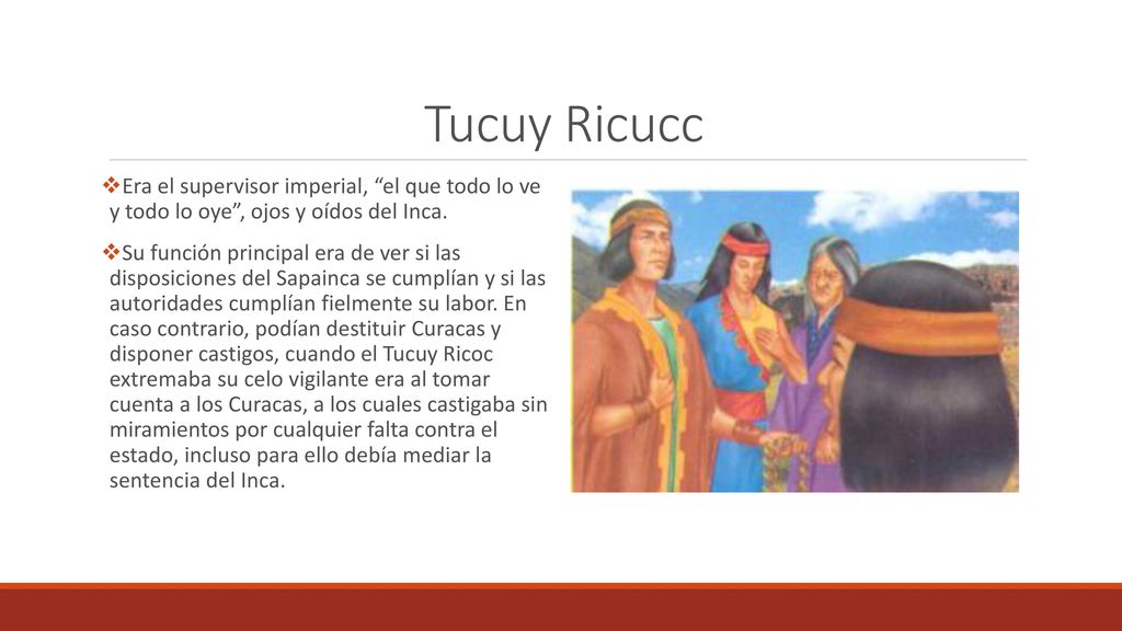 Tucuy Ricucc Era el supervisor imperial, el que todo lo ve y todo lo oye , ojos y oídos del Inca.