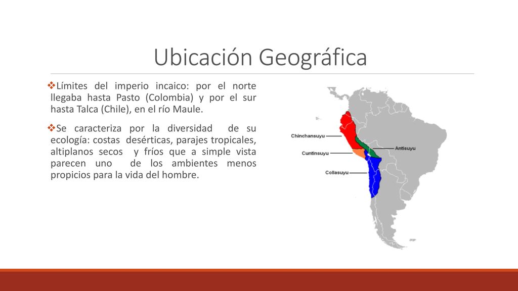 Ubicación Geográfica Límites del imperio incaico: por el norte llegaba hasta Pasto (Colombia) y por el sur hasta Talca (Chile), en el río Maule.