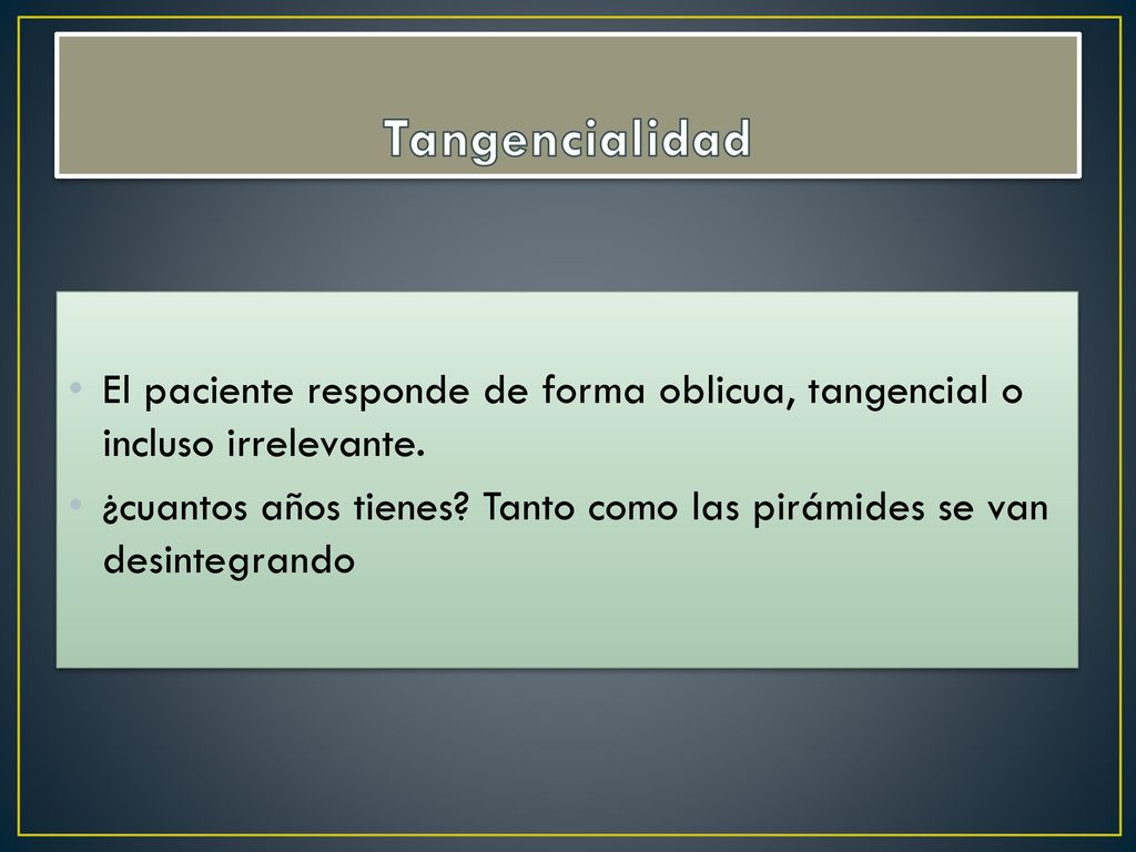 Tangencialidad El paciente responde de forma oblicua, tangencial o incluso irrelevante.