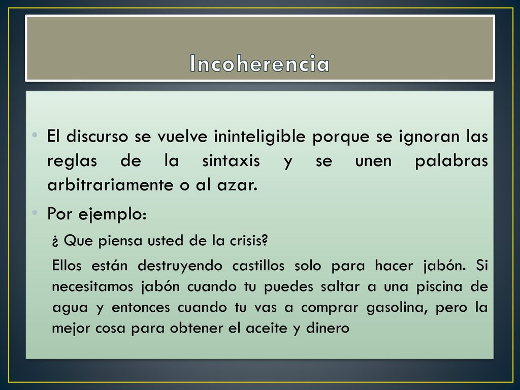 Incoherencia El discurso se vuelve ininteligible porque se ignoran las reglas de la sintaxis y se unen palabras arbitrariamente o al azar.