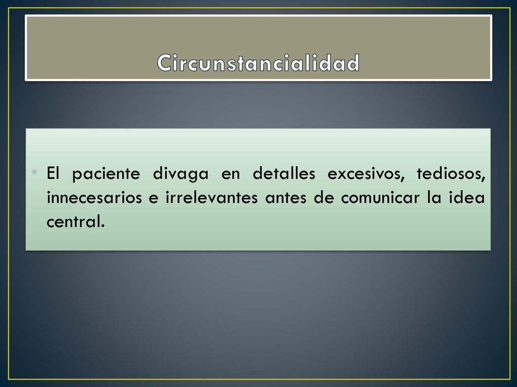 Circunstancialidad El paciente divaga en detalles excesivos, tediosos, innecesarios e irrelevantes antes de comunicar la idea central.