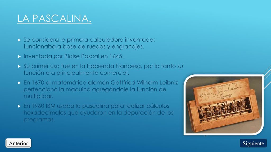 La pascalina. Se considera la primera calculadora inventada; funcionaba a base de ruedas y engranajes.