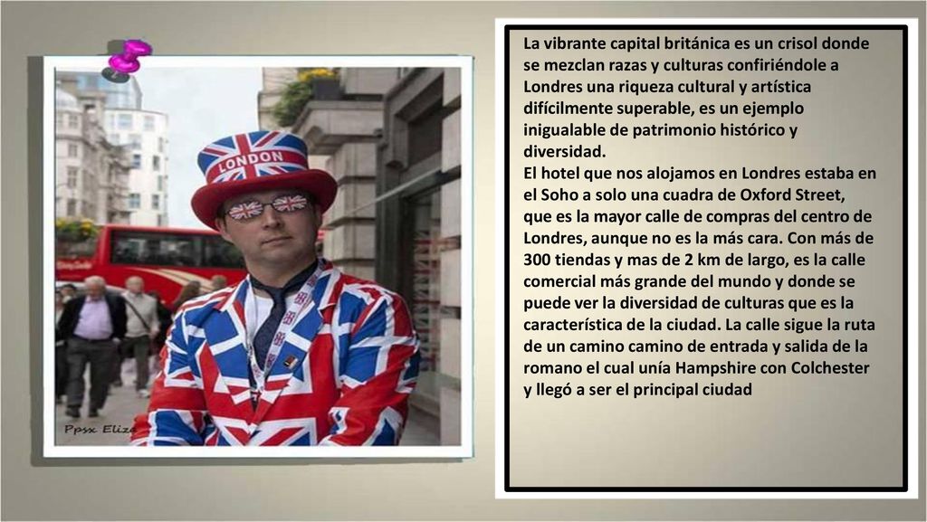 La vibrante capital británica es un crisol donde se mezclan razas y culturas confiriéndole a Londres una riqueza cultural y artística difícilmente superable, es un ejemplo inigualable de patrimonio histórico y diversidad.