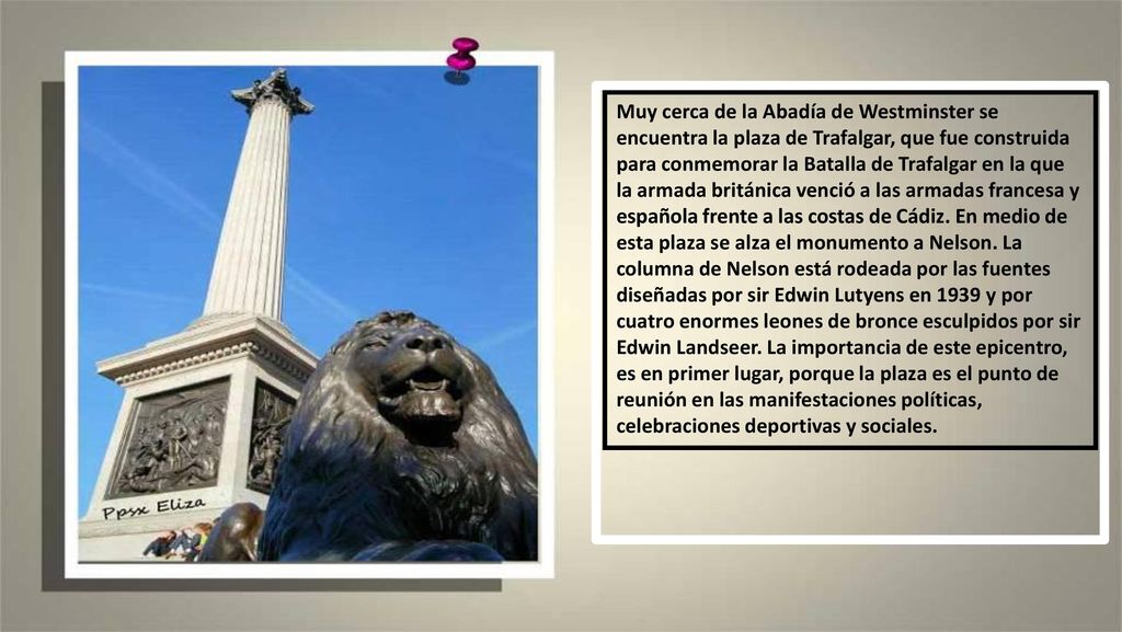 Muy cerca de la Abadía de Westminster se encuentra la plaza de Trafalgar, que fue construida para conmemorar la Batalla de Trafalgar en la que la armada británica venció a las armadas francesa y española frente a las costas de Cádiz.