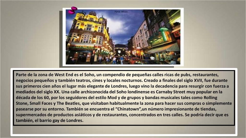 Parte de la zona de West End es el Soho, un compendio de pequeñas calles ricas de pubs, restaurantes, negocios pequeños y también teatros, cines y locales nocturnos.