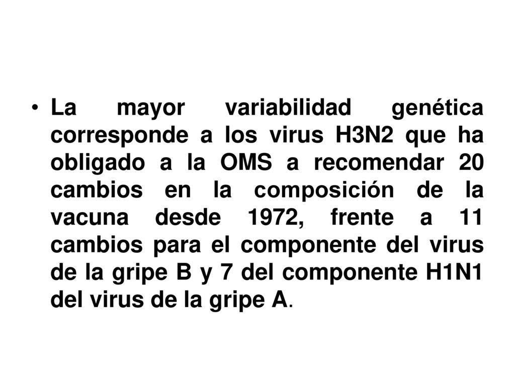 La mayor variabilidad genética corresponde a los virus H3N2 que ha obligado a la OMS a recomendar 20 cambios en la composición de la vacuna desde 1972, frente a 11 cambios para el componente del virus de la gripe B y 7 del componente H1N1 del virus de la gripe A.