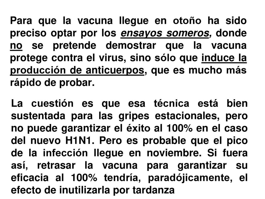 Para que la vacuna llegue en otoño ha sido preciso optar por los ensayos someros, donde no se pretende demostrar que la vacuna protege contra el virus, sino sólo que induce la producción de anticuerpos, que es mucho más rápido de probar.