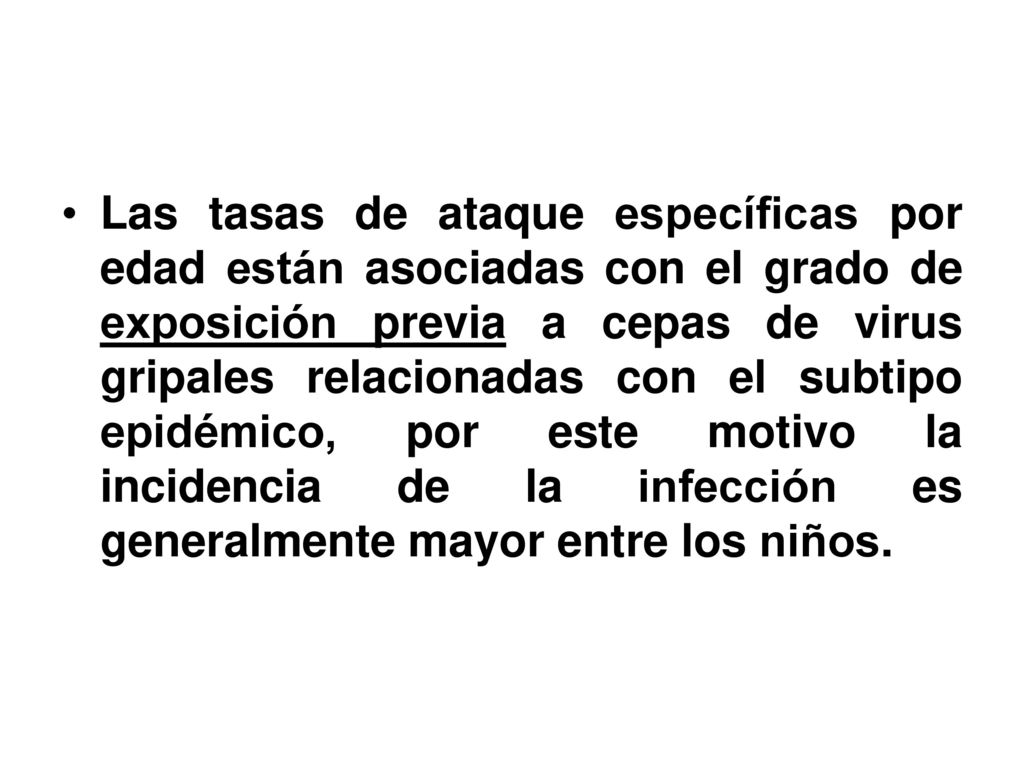Las tasas de ataque específicas por edad están asociadas con el grado de exposición previa a cepas de virus gripales relacionadas con el subtipo epidémico, por este motivo la incidencia de la infección es generalmente mayor entre los niños.
