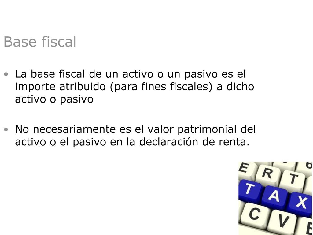 Base fiscal La base fiscal de un activo o un pasivo es el importe atribuido (para fines fiscales) a dicho activo o pasivo.