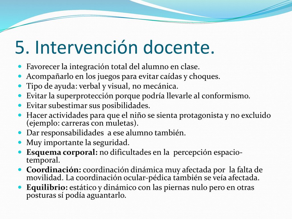 5. Intervención docente. Favorecer la integración total del alumno en clase. Acompañarlo en los juegos para evitar caídas y choques.