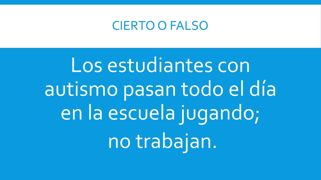 cierto o Falso Los estudiantes con autismo pasan todo el día en la escuela jugando; no trabajan.
