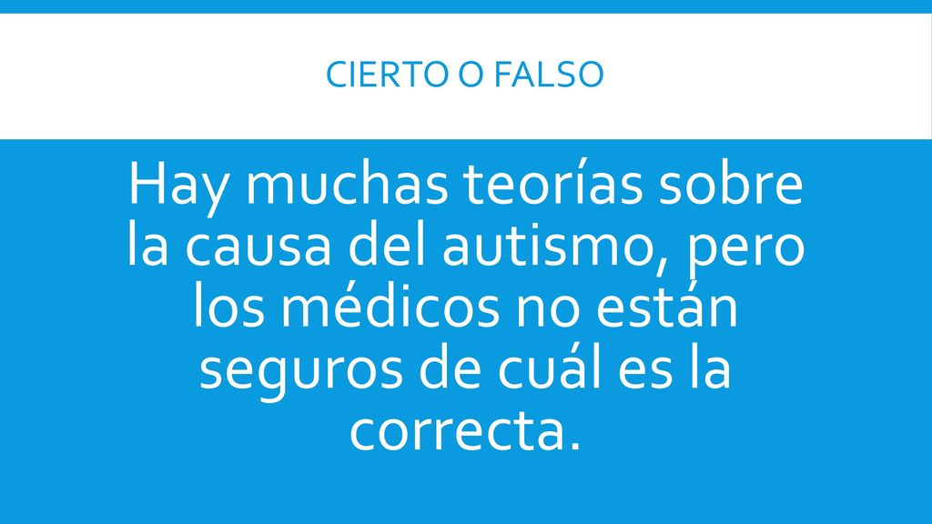 cierto o Falso Hay muchas teorías sobre la causa del autismo, pero los médicos no están seguros de cuál es la correcta.