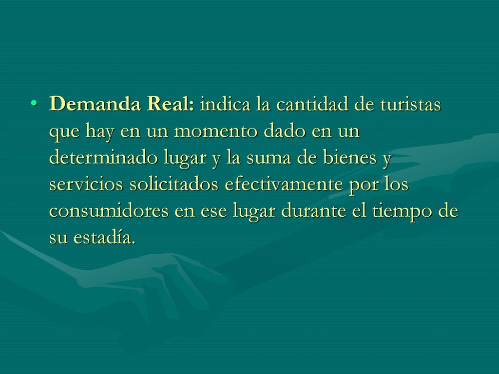 Demanda Real: indica la cantidad de turistas que hay en un momento dado en un determinado lugar y la suma de bienes y servicios solicitados efectivamente por los consumidores en ese lugar durante el tiempo de su estadía.