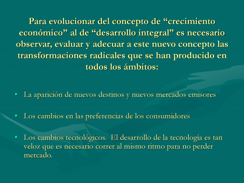Para evolucionar del concepto de crecimiento económico al de desarrollo integral es necesario observar, evaluar y adecuar a este nuevo concepto las transformaciones radicales que se han producido en todos los ámbitos:
