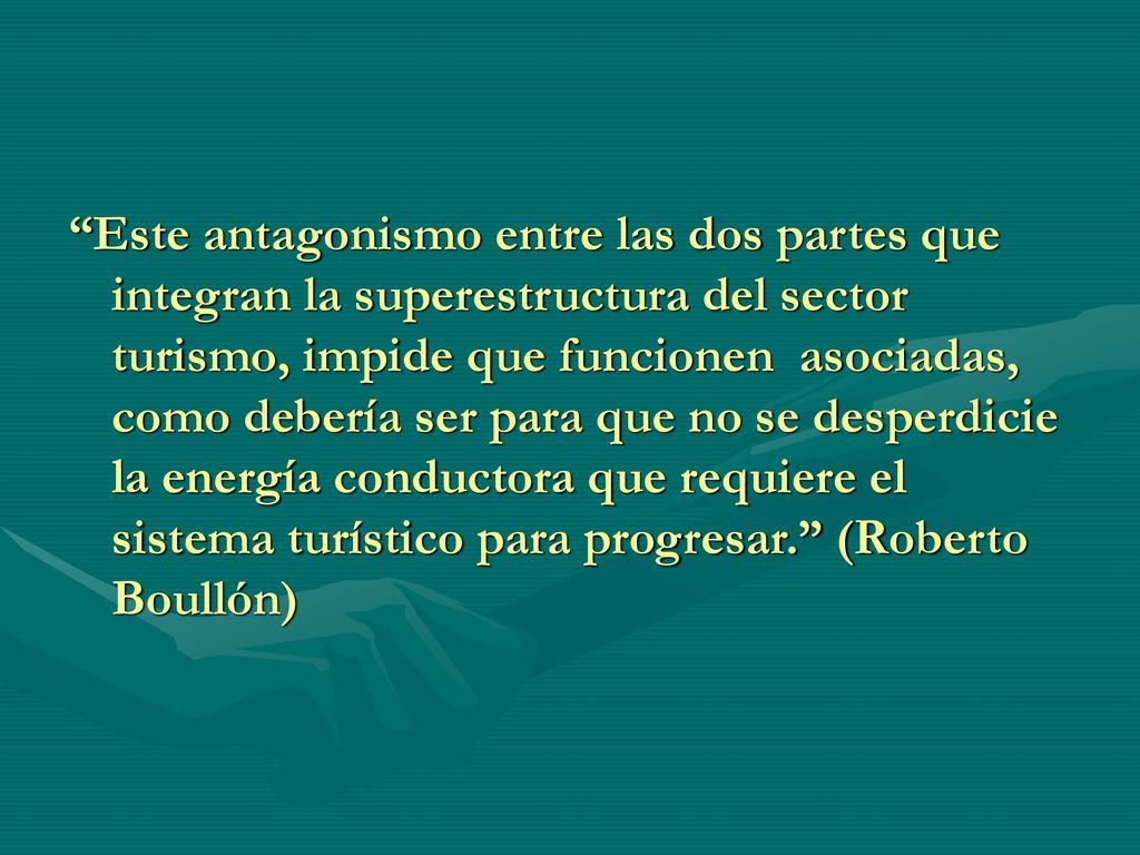 Este antagonismo entre las dos partes que integran la superestructura del sector turismo, impide que funcionen asociadas, como debería ser para que no se desperdicie la energía conductora que requiere el sistema turístico para progresar. (Roberto Boullón)
