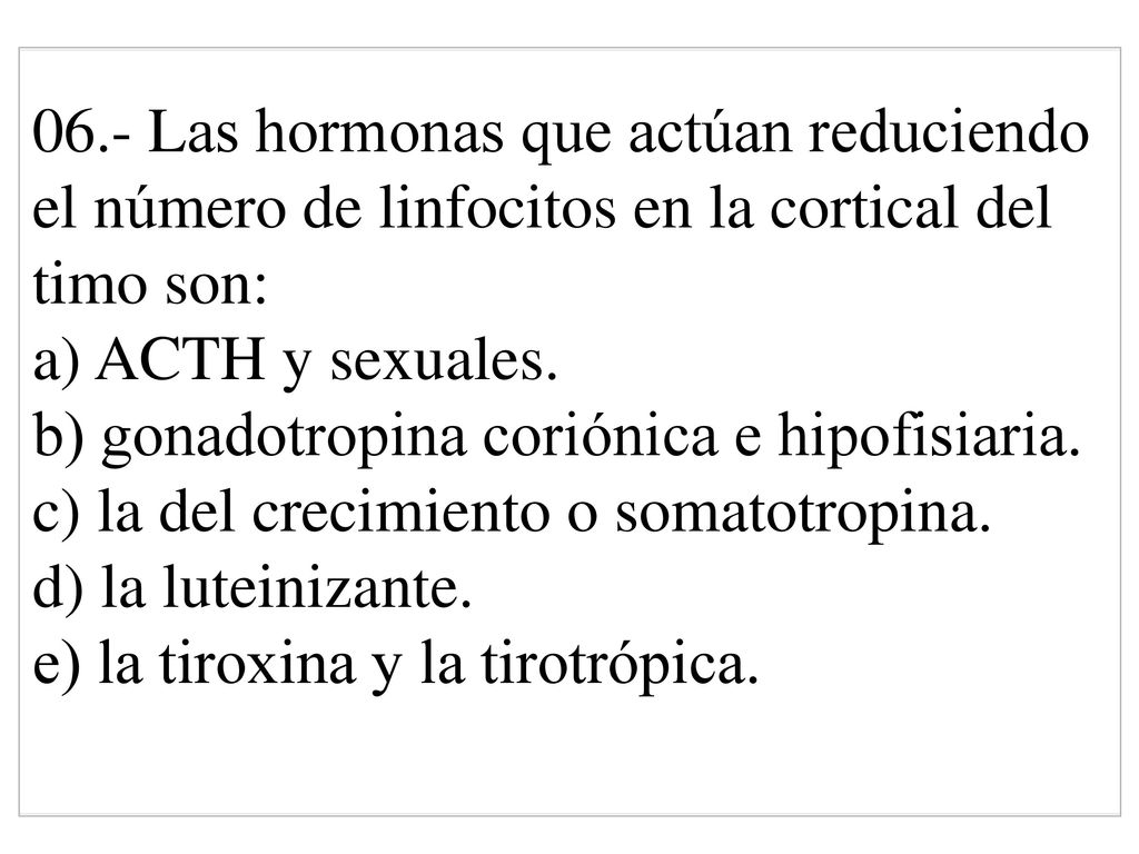 06.- Las hormonas que actúan reduciendo el número de linfocitos en la cortical del timo son: a) ACTH y sexuales.