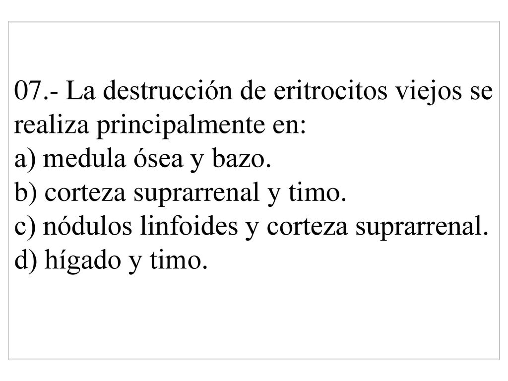 07.- La destrucción de eritrocitos viejos se realiza principalmente en: a) medula ósea y bazo.