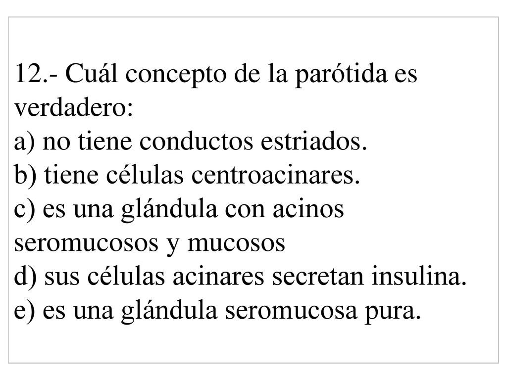 12.- Cuál concepto de la parótida es verdadero: a) no tiene conductos estriados.
