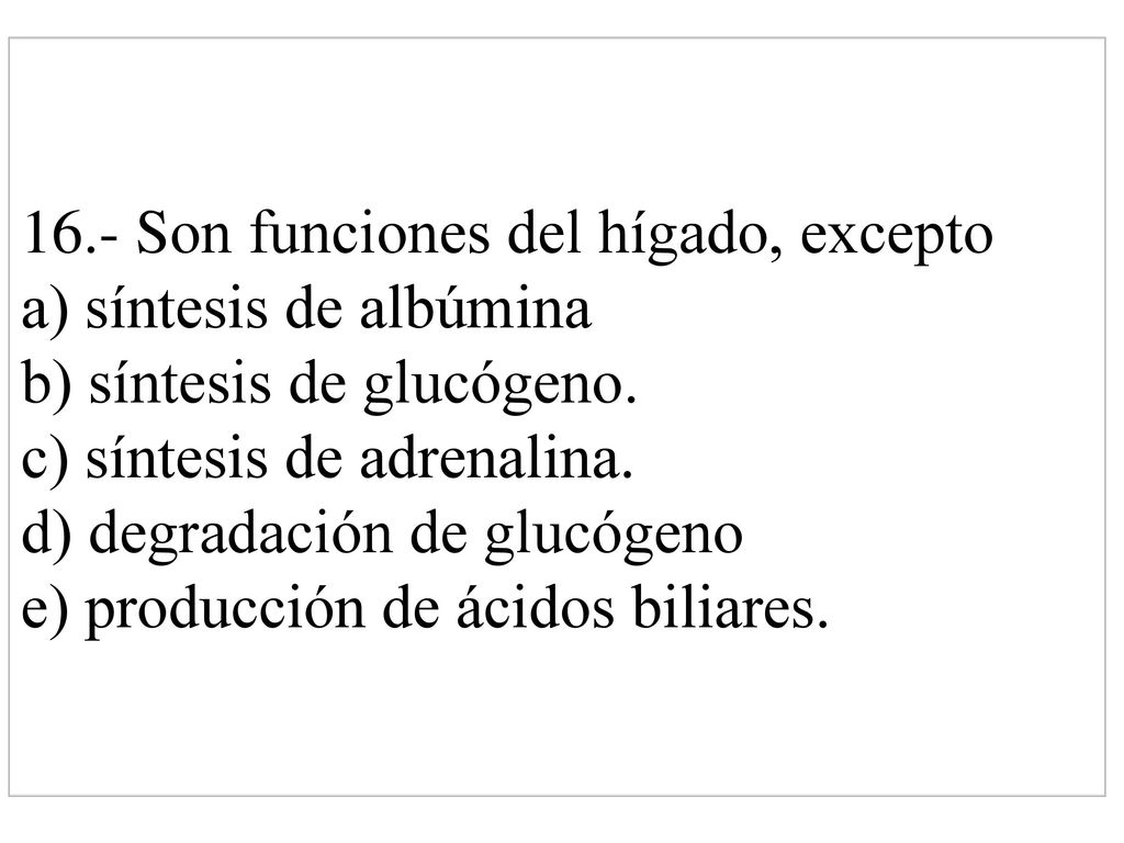 16.- Son funciones del hígado, excepto a) síntesis de albúmina b) síntesis de glucógeno.
