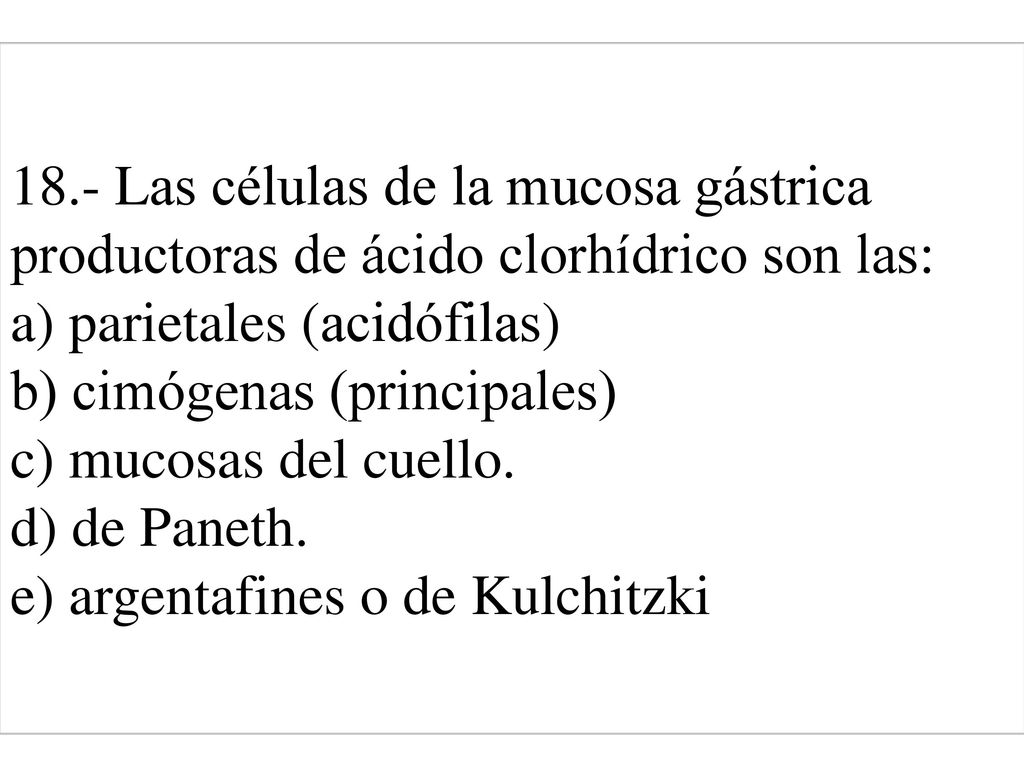 18.- Las células de la mucosa gástrica productoras de ácido clorhídrico son las: a) parietales (acidófilas) b) cimógenas (principales) c) mucosas del cuello.