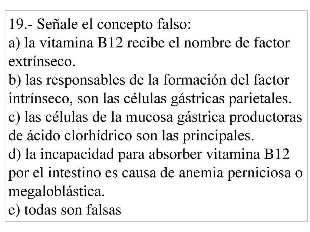 19.- Señale el concepto falso: a) la vitamina B12 recibe el nombre de factor extrínseco.