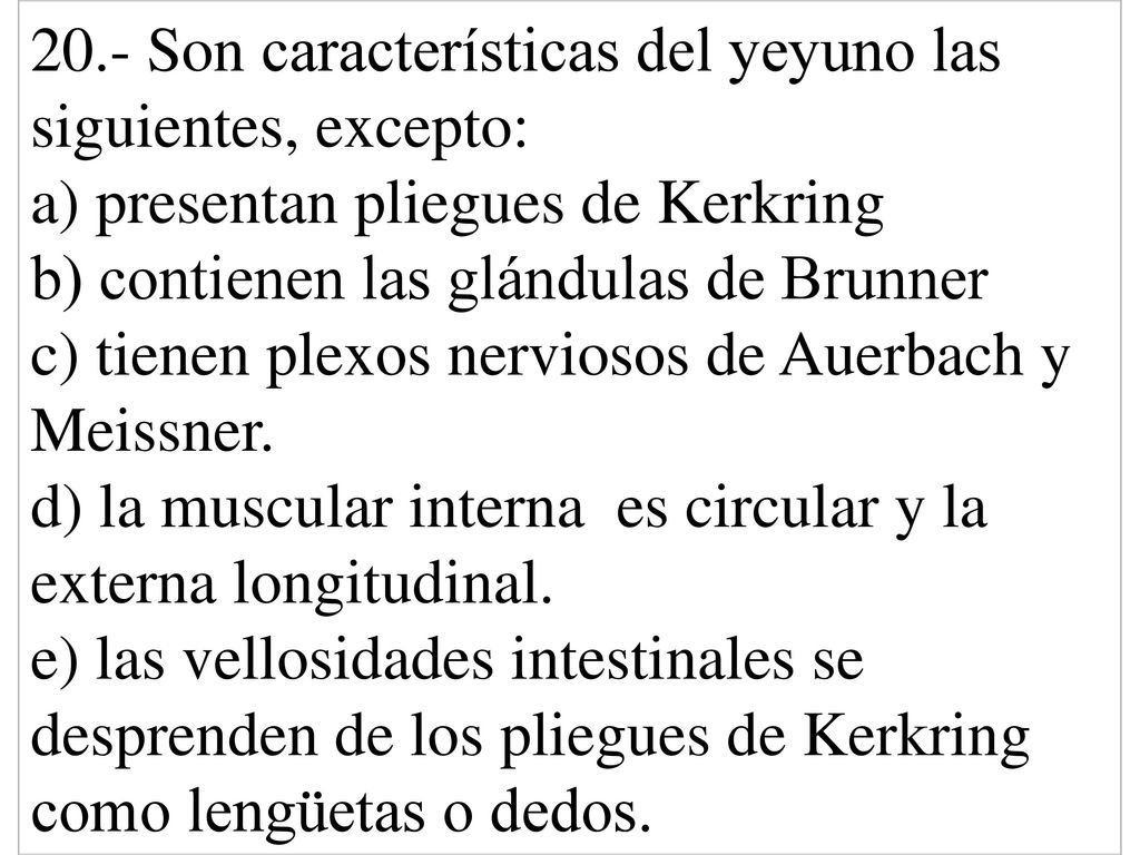 20.- Son características del yeyuno las siguientes, excepto: a) presentan pliegues de Kerkring b) contienen las glándulas de Brunner c) tienen plexos nerviosos de Auerbach y Meissner.