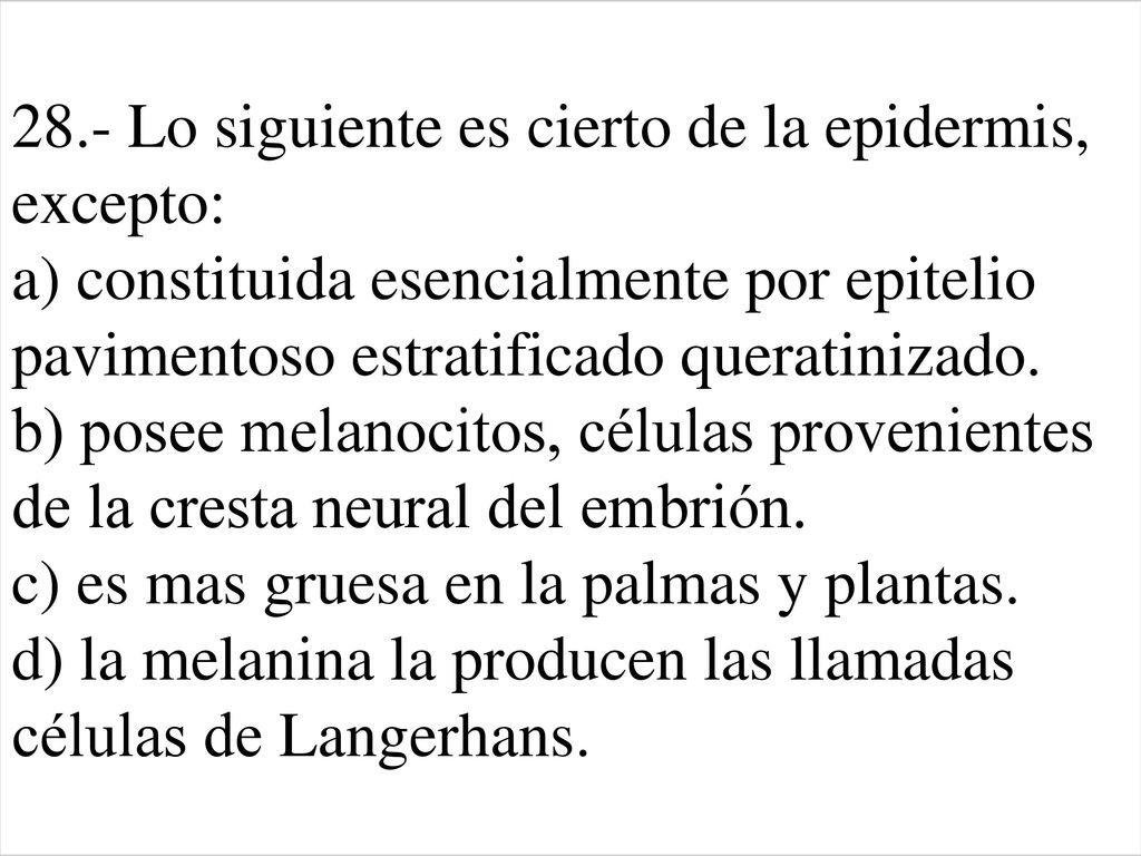 28.- Lo siguiente es cierto de la epidermis, excepto: a) constituida esencialmente por epitelio pavimentoso estratificado queratinizado.