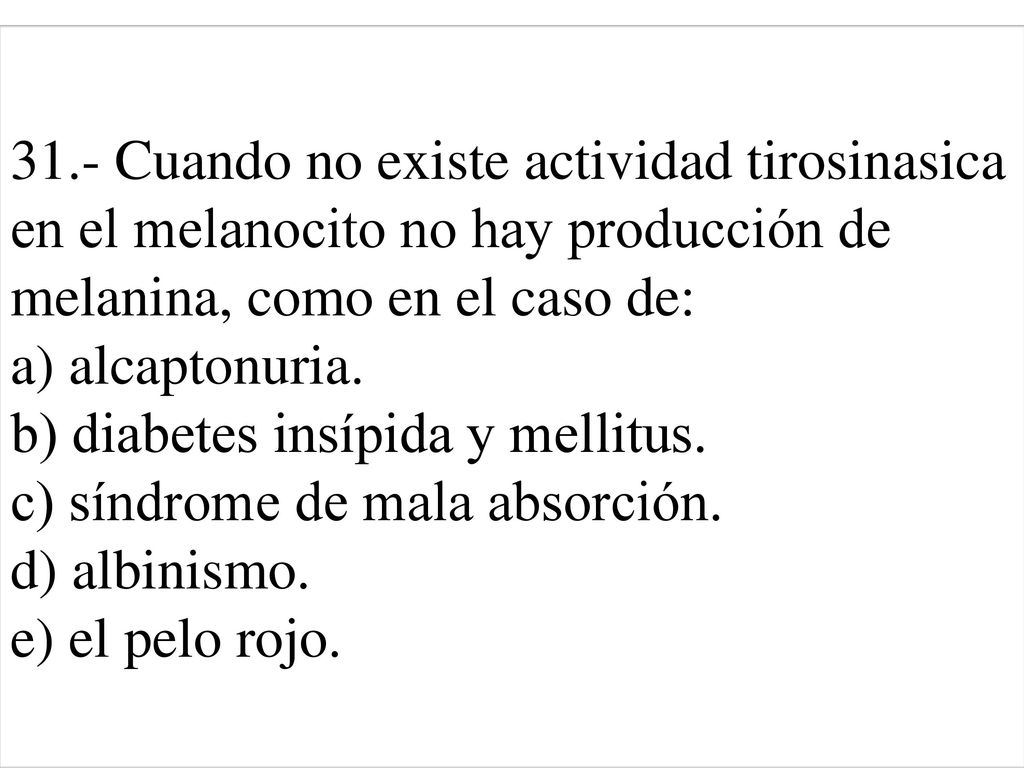 31.- Cuando no existe actividad tirosinasica en el melanocito no hay producción de melanina, como en el caso de: a) alcaptonuria.