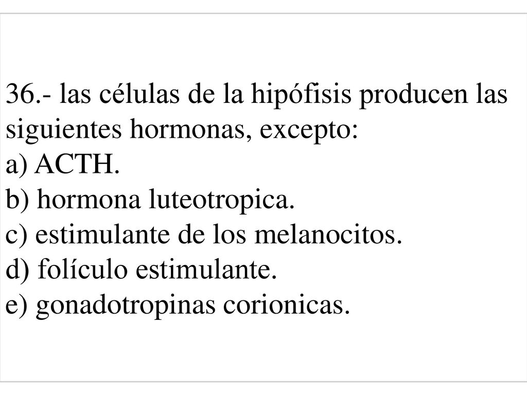36.- las células de la hipófisis producen las siguientes hormonas, excepto: a) ACTH. b) hormona luteotropica. c) estimulante de los melanocitos. d) folículo estimulante. e) gonadotropinas corionicas.