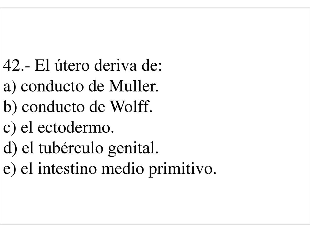 42. - El útero deriva de: a) conducto de Muller. b) conducto de Wolff