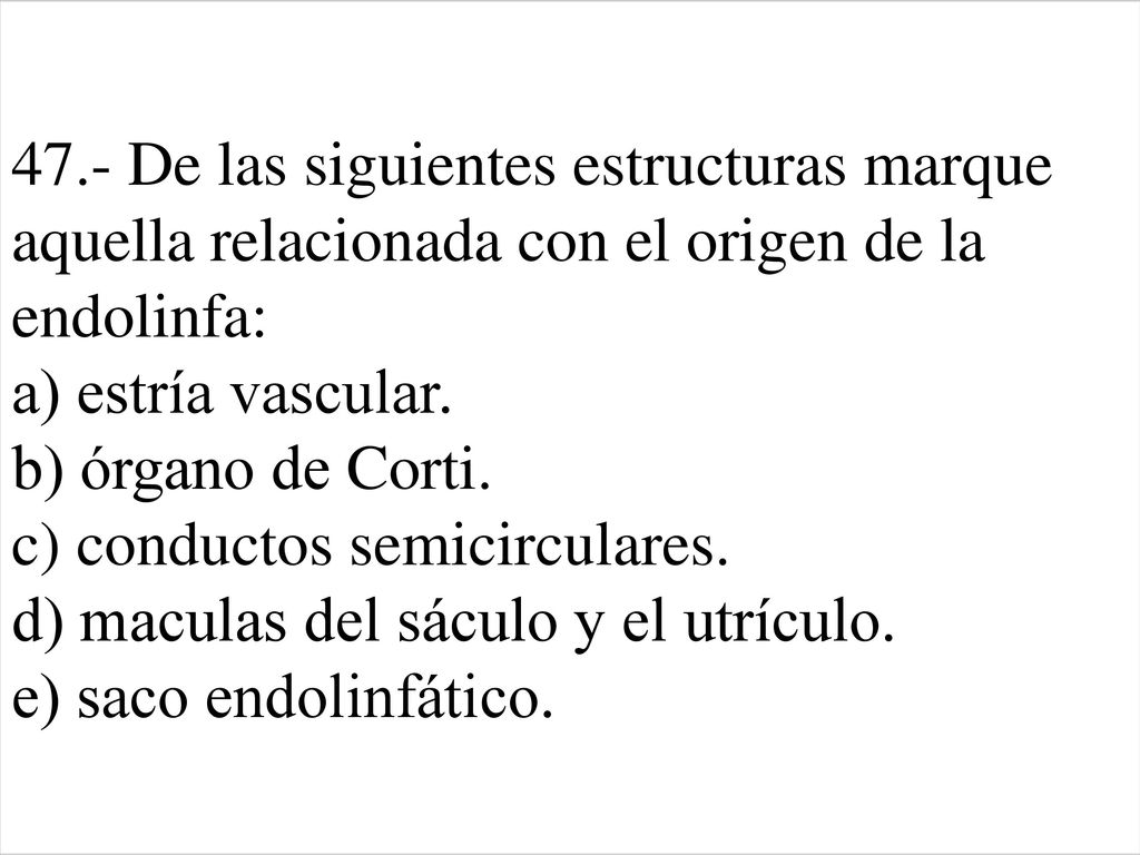 47.- De las siguientes estructuras marque aquella relacionada con el origen de la endolinfa: a) estría vascular.
