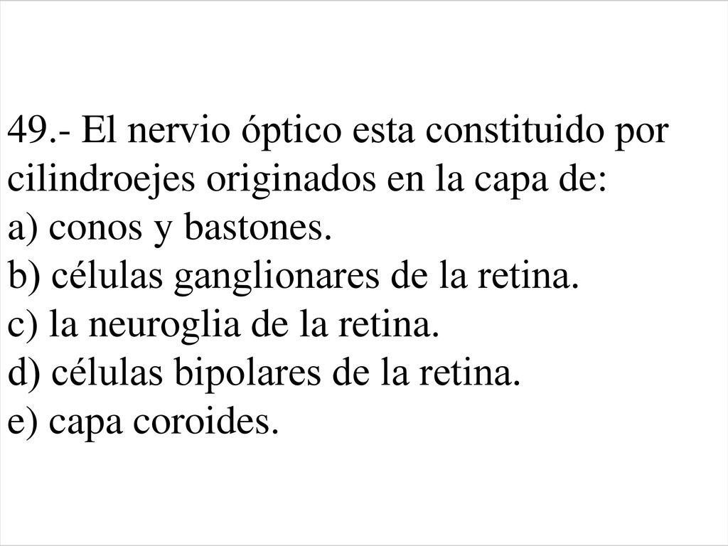 49.- El nervio óptico esta constituido por cilindroejes originados en la capa de: a) conos y bastones.