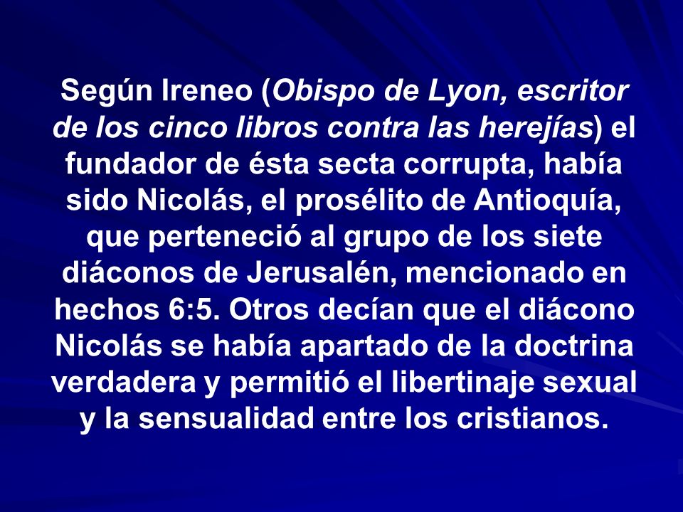 Según Ireneo (Obispo de Lyon, escritor de los cinco libros contra las herejías) el fundador de ésta secta corrupta, había sido Nicolás, el prosélito de Antioquía, que perteneció al grupo de los siete diáconos de Jerusalén, mencionado en hechos 6:5.