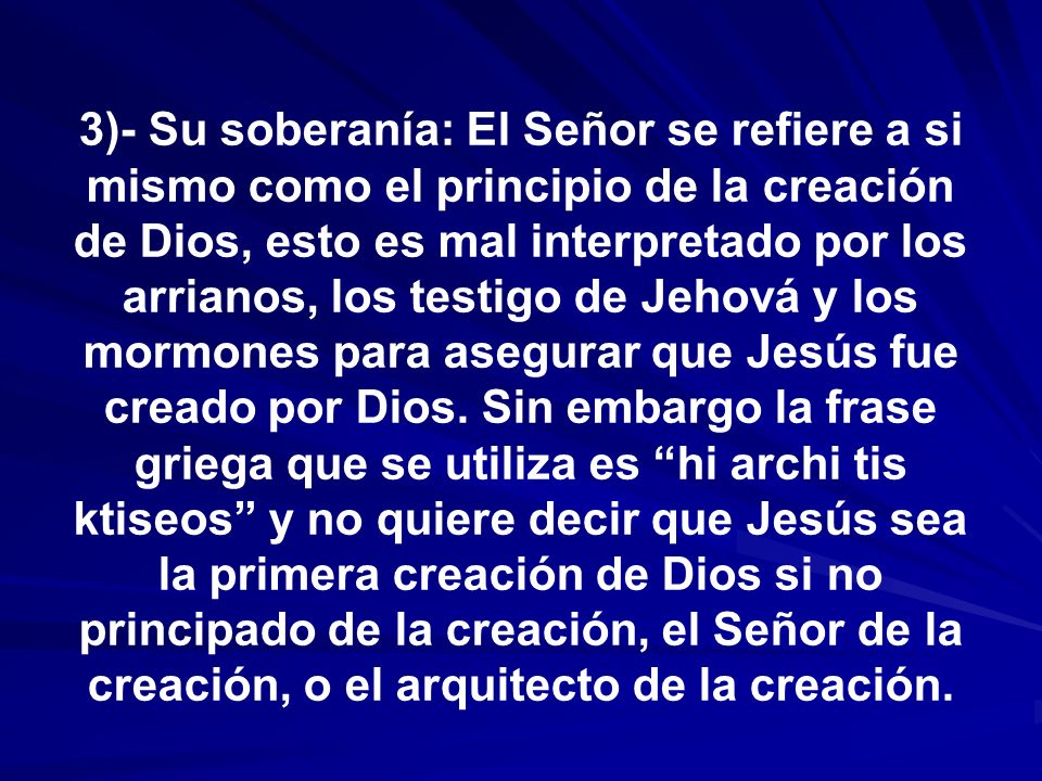 3)- Su soberanía: El Señor se refiere a si mismo como el principio de la creación de Dios, esto es mal interpretado por los arrianos, los testigo de Jehová y los mormones para asegurar que Jesús fue creado por Dios.