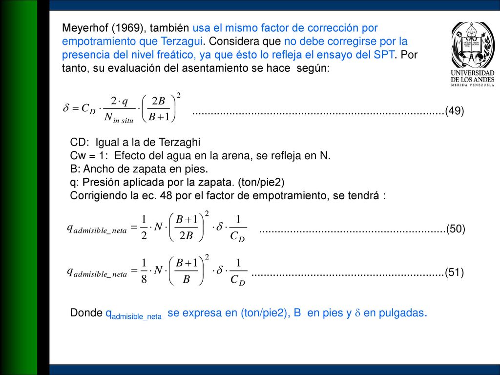 Meyerhof (1969), también usa el mismo factor de corrección por empotramiento que Terzagui. Considera que no debe corregirse por la presencia del nivel freático, ya que ésto lo refleja el ensayo del SPT. Por tanto, su evaluación del asentamiento se hace según: