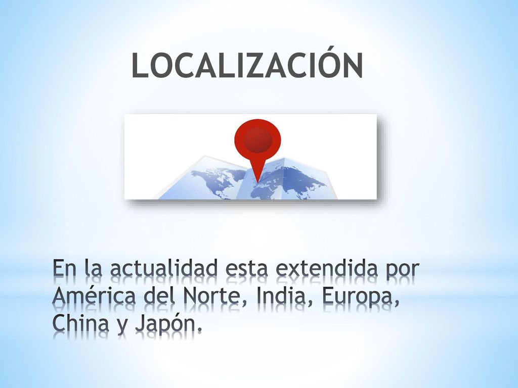 LOCALIZACIÓN En la actualidad esta extendida por América del Norte, India, Europa, China y Japón.
