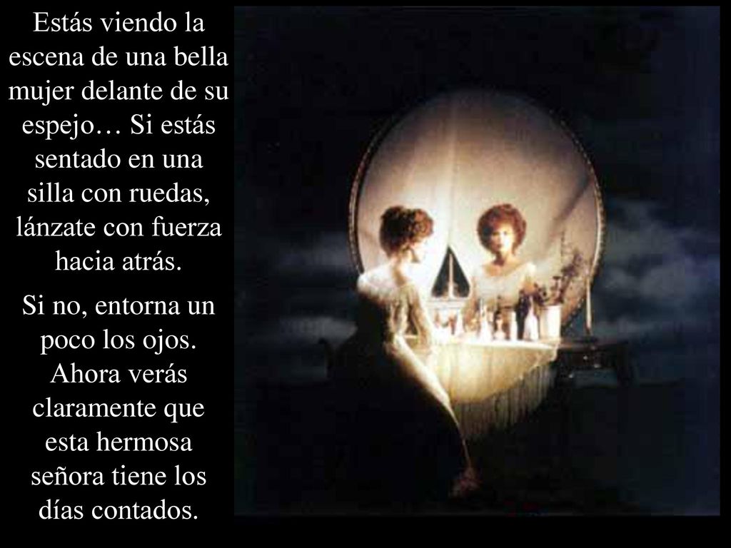 Estás viendo la escena de una bella mujer delante de su espejo… Si estás sentado en una silla con ruedas, lánzate con fuerza hacia atrás.