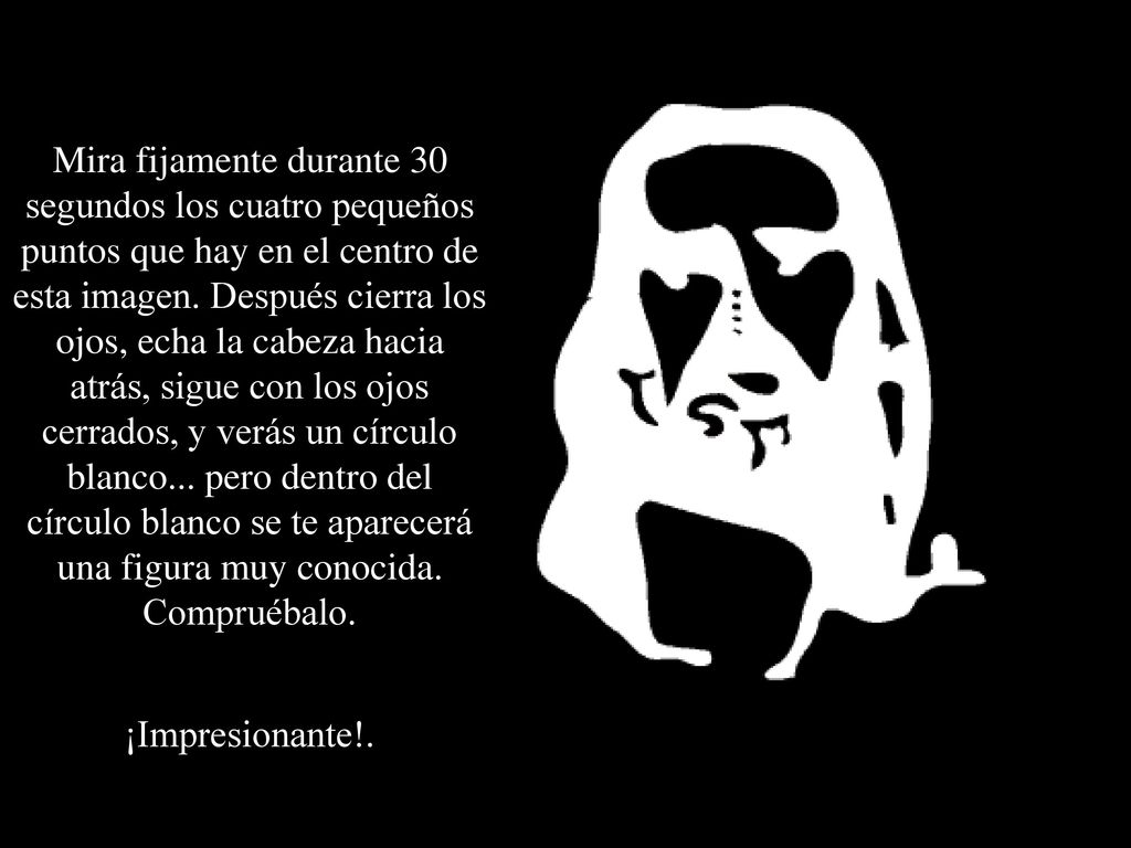 Mira fijamente durante 30 segundos los cuatro pequeños puntos que hay en el centro de esta imagen. Después cierra los ojos, echa la cabeza hacia atrás, sigue con los ojos cerrados, y verás un círculo blanco... pero dentro del círculo blanco se te aparecerá una figura muy conocida. Compruébalo.